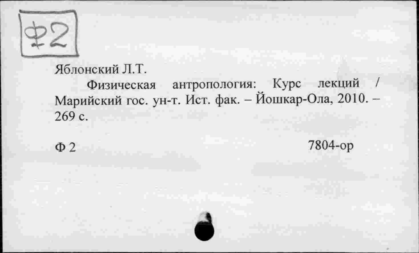 ﻿Яблонский Л.Т.
Физическая антропология: Курс лекций Марийский гос. ун-т. Ист. фак. — Йошкар-Ола, 2010. 269 с.
Ф2
7804-ор